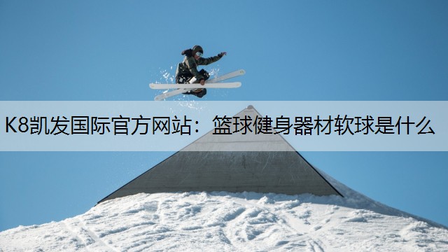 K8凯发国际官方网站：篮球健身器材软球是什么
