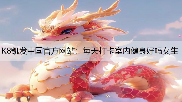 K8凯发中国官方网站：每天打卡室内健身好吗女生