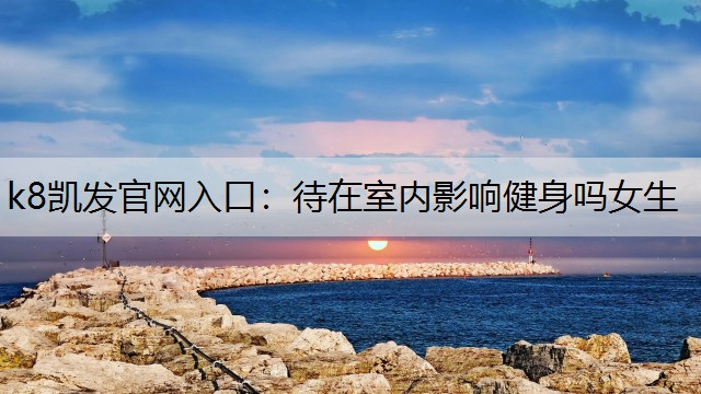 k8凯发官网入口：待在室内影响健身吗女生