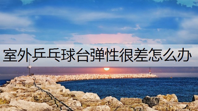 室外乒乓球台弹性很差怎么办