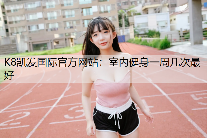 K8凯发国际官方网站：室内健身一周几次最好