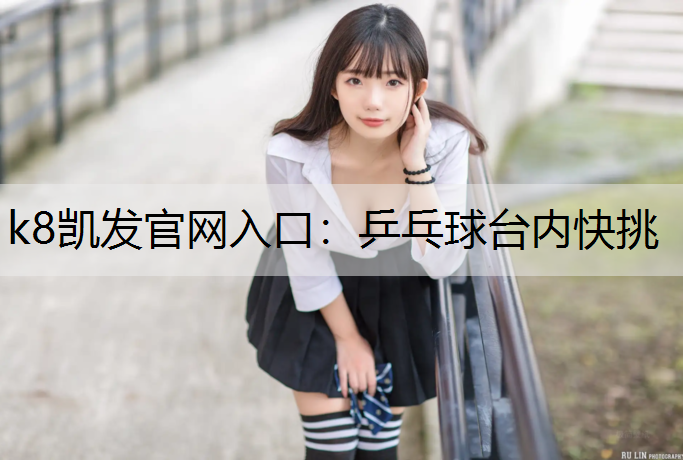 k8凯发官网入口：乒乓球台内快挑
