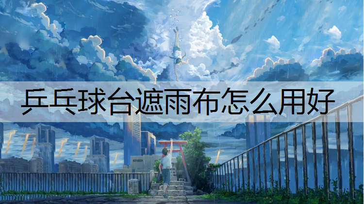 乒乓球台遮雨布怎么用好