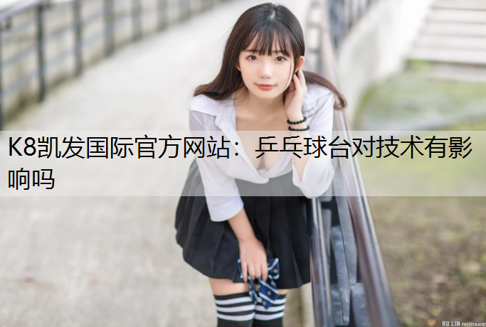 K8凯发国际官方网站：乒乓球台对技术有影响吗