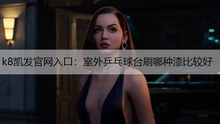 k8凯发官网入口：室外乒乓球台刷哪种漆比较好