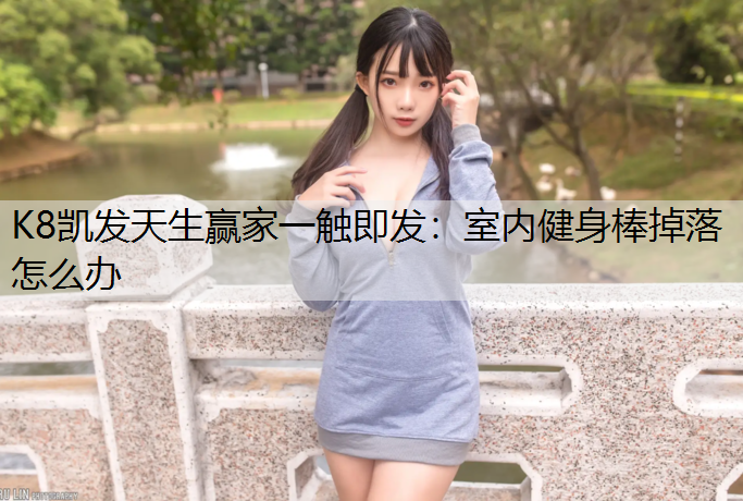 K8凯发天生赢家一触即发：室内健身棒掉落怎么办
