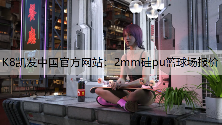 K8凯发中国官方网站：2mm硅pu篮球场报价