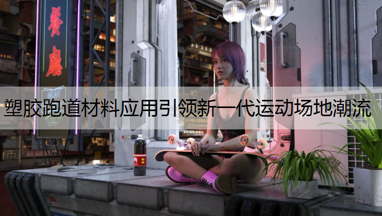 塑胶跑道材料应用引领新一代运动场地潮流