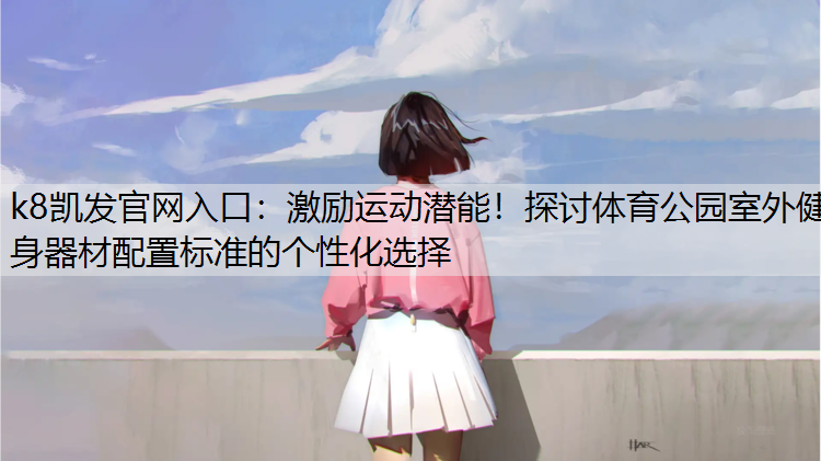 k8凯发官网入口：激励运动潜能！探讨体育公园室外健身器材配置标准的个性化选择