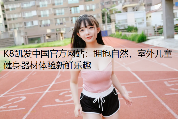 K8凯发中国官方网站：拥抱自然，室外儿童健身器材体验新鲜乐趣