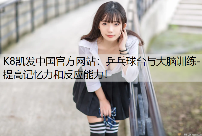 K8凯发中国官方网站：乒乓球台与大脑训练- 提高记忆力和反应能力！