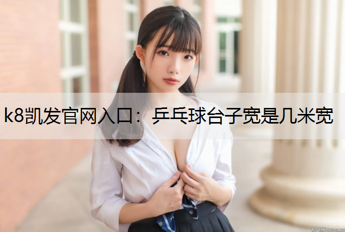 k8凯发官网入口：乒乓球台子宽是几米宽