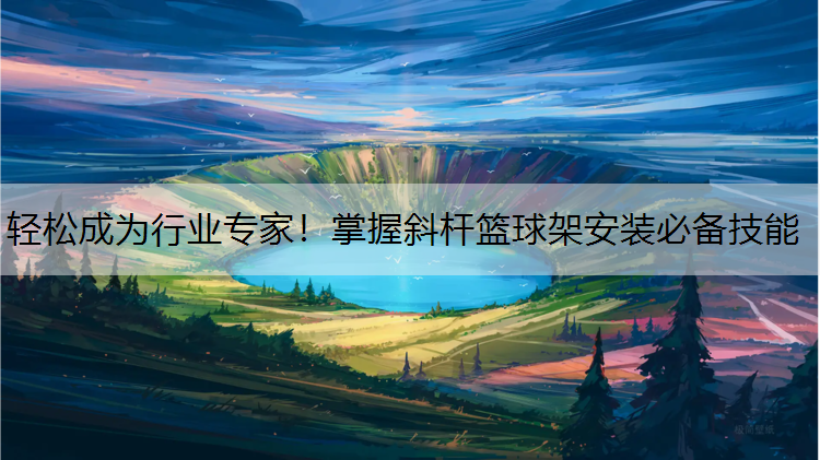 轻松成为行业专家！掌握斜杆篮球架安装必备技能