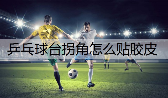 乒乓球台拐角怎么贴胶皮