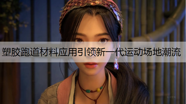 塑胶跑道材料应用引领新一代运动场地潮流