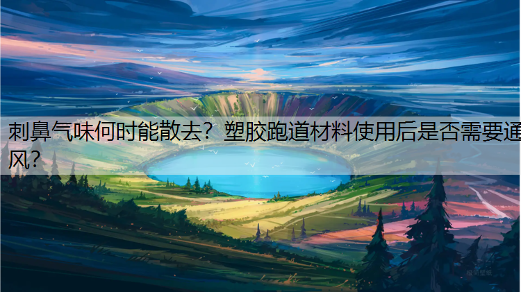 刺鼻气味何时能散去？塑胶跑道材料使用后是否需要通风？