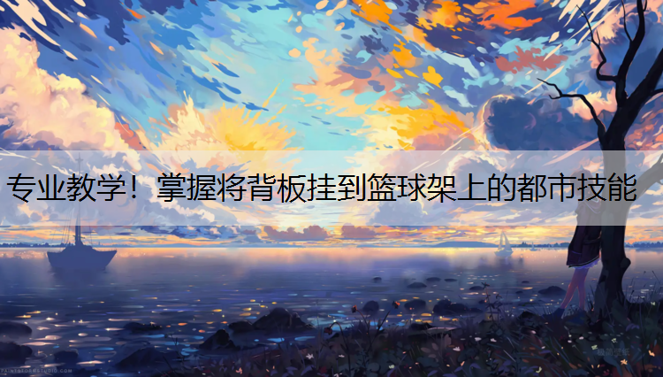 专业教学！掌握将背板挂到篮球架上的都市技能