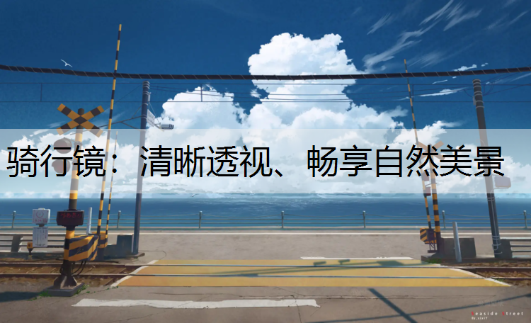 骑行镜：清晰透视、畅享自然美景